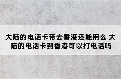 大陆的电话卡带去香港还能用么 大陆的电话卡到香港可以打电话吗